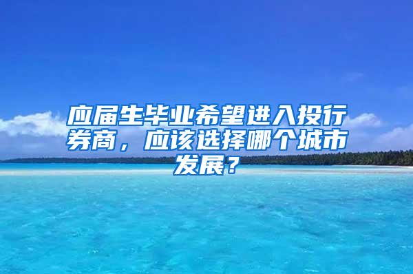 应届生毕业希望进入投行券商，应该选择哪个城市发展？