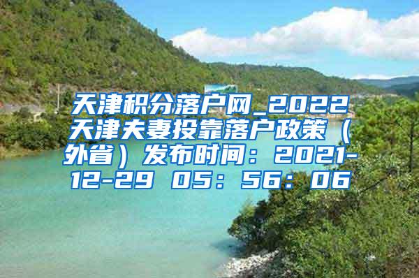 天津积分落户网_2022天津夫妻投靠落户政策（外省）发布时间：2021-12-29 05：56：06