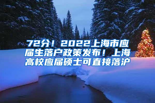 72分！2022上海市应届生落户政策发布！上海高校应届硕士可直接落沪