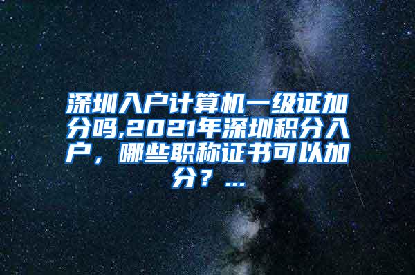 深圳入户计算机一级证加分吗,2021年深圳积分入户，哪些职称证书可以加分？...