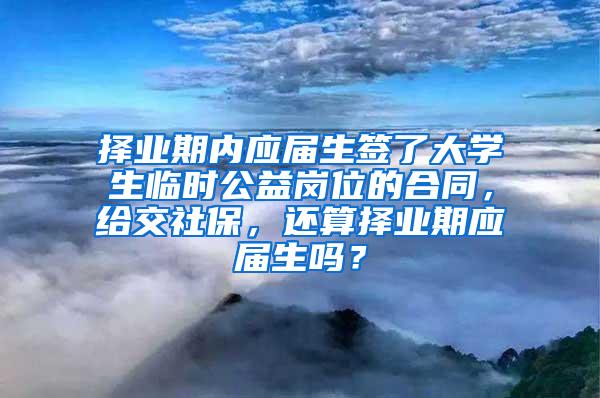 择业期内应届生签了大学生临时公益岗位的合同，给交社保，还算择业期应届生吗？