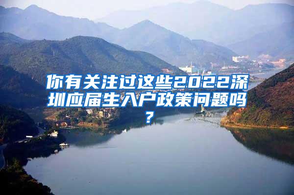 你有关注过这些2022深圳应届生入户政策问题吗？