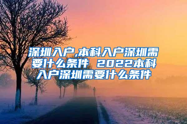 深圳入户,本科入户深圳需要什么条件 2022本科入户深圳需要什么条件