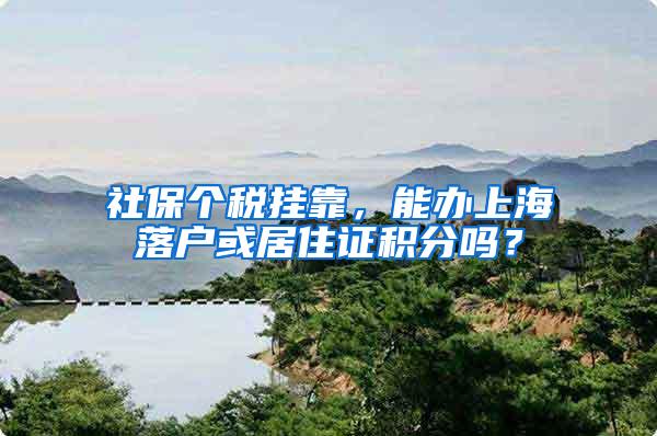 社保个税挂靠，能办上海落户或居住证积分吗？