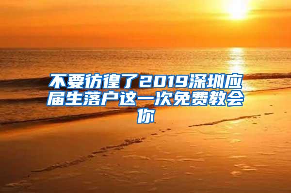 不要彷徨了2019深圳应届生落户这一次免费教会你