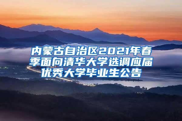 内蒙古自治区2021年春季面向清华大学选调应届优秀大学毕业生公告