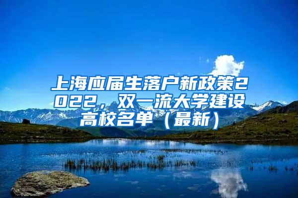 上海应届生落户新政策2022，双一流大学建设高校名单（最新）