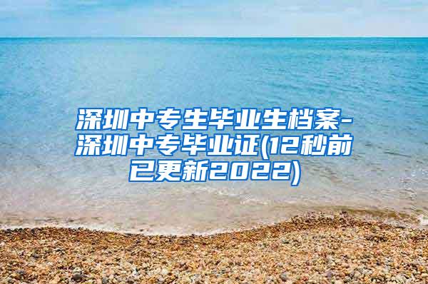 深圳中专生毕业生档案-深圳中专毕业证(12秒前已更新2022)