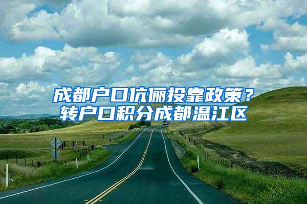 成都户口伉俪投靠政策？转户口积分成都温江区