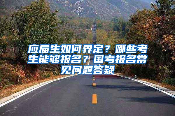 应届生如何界定？哪些考生能够报名？国考报名常见问题答疑