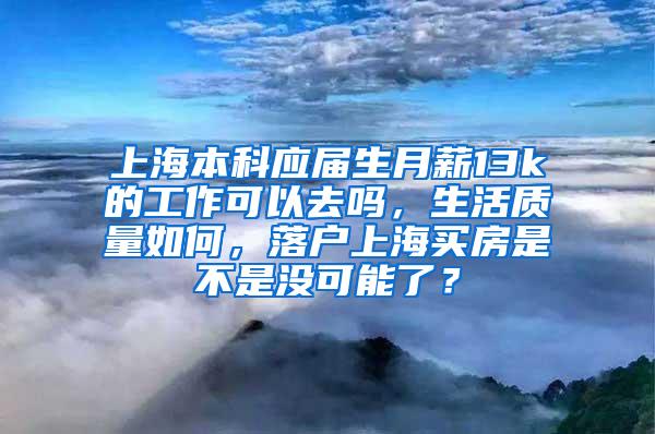 上海本科应届生月薪13k的工作可以去吗，生活质量如何，落户上海买房是不是没可能了？