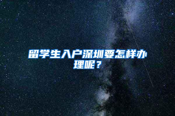 留学生入户深圳要怎样办理呢？