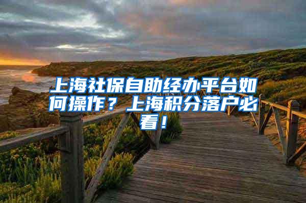 上海社保自助经办平台如何操作？上海积分落户必看！