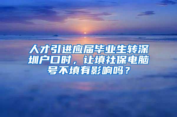 人才引进应届毕业生转深圳户口时，让填社保电脑号不填有影响吗？