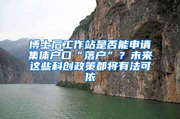 博士后工作站是否能申请集体户口“落户”？未来这些科创政策都将有法可依