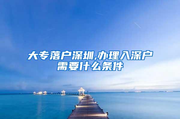 大专落户深圳,办理入深户需要什么条件