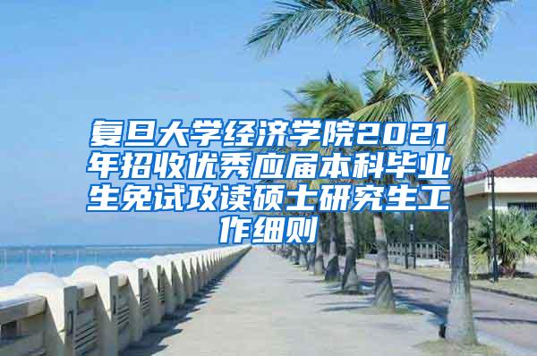 复旦大学经济学院2021年招收优秀应届本科毕业生免试攻读硕士研究生工作细则