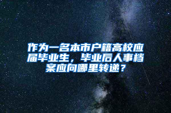 作为一名本市户籍高校应届毕业生，毕业后人事档案应向哪里转递？