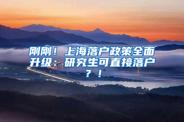 刚刚！上海落户政策全面升级：研究生可直接落户？！