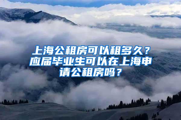 上海公租房可以租多久？应届毕业生可以在上海申请公租房吗？