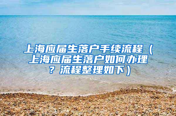 上海应届生落户手续流程（上海应届生落户如何办理？流程整理如下）