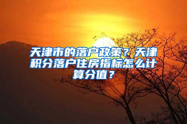 天津市的落户政策？天津积分落户住房指标怎么计算分值？