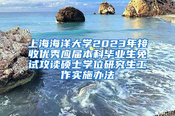 上海海洋大学2023年接收优秀应届本科毕业生免试攻读硕士学位研究生工作实施办法