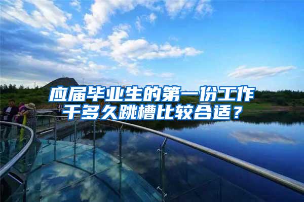 应届毕业生的第一份工作干多久跳槽比较合适？