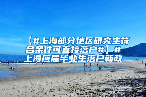 【#上海部分地区研究生符合条件可直接落户#】#上海应届毕业生落户新政