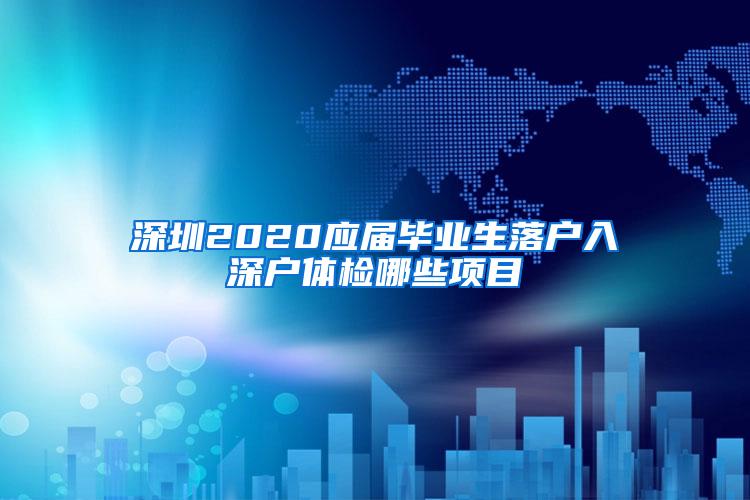 深圳2020应届毕业生落户入深户体检哪些项目