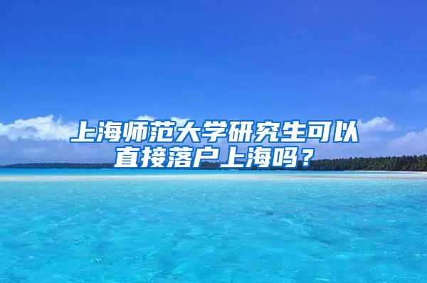 上海师范大学研究生可以直接落户上海吗？