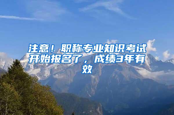 注意！职称专业知识考试开始报名了，成绩3年有效