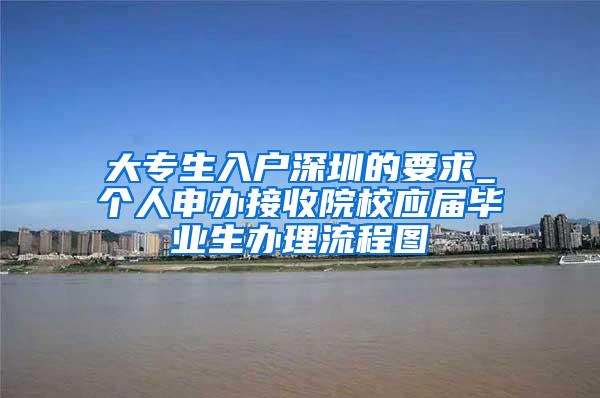 大专生入户深圳的要求_个人申办接收院校应届毕业生办理流程图