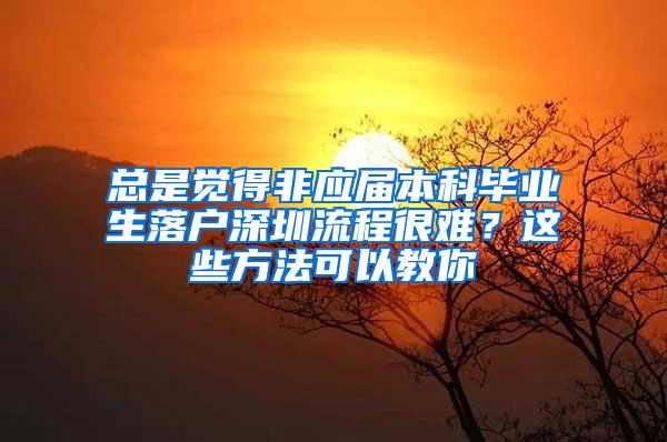 总是觉得非应届本科毕业生落户深圳流程很难？这些方法可以教你