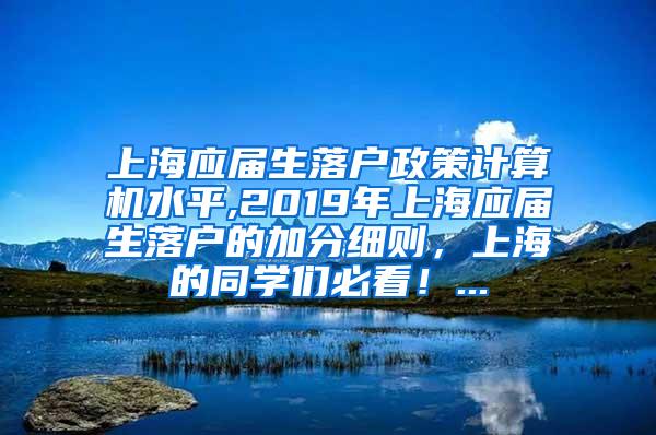 上海应届生落户政策计算机水平,2019年上海应届生落户的加分细则，上海的同学们必看！...