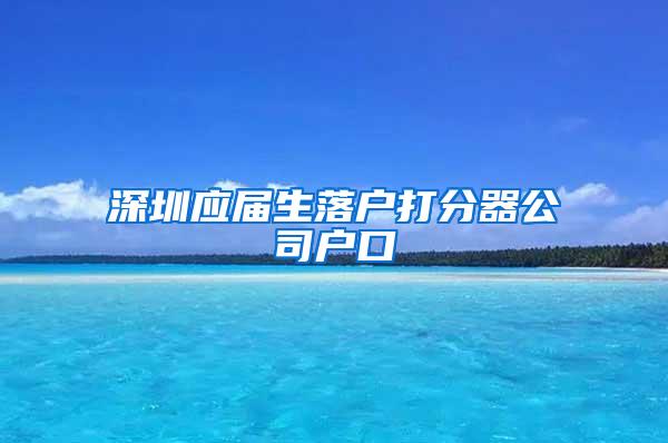 深圳应届生落户打分器公司户口