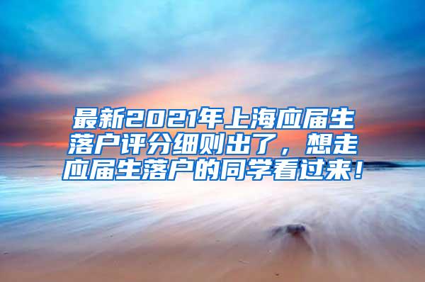 最新2021年上海应届生落户评分细则出了，想走应届生落户的同学看过来！