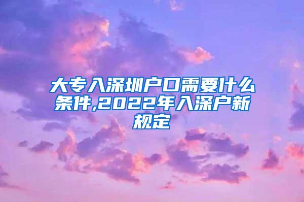 大专入深圳户口需要什么条件,2022年入深户新规定