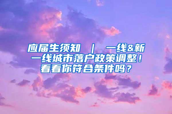 应届生须知 ｜ 一线&新一线城市落户政策调整！看看你符合条件吗？