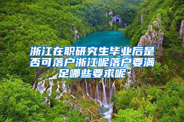 浙江在职研究生毕业后是否可落户浙江呢落户要满足哪些要求呢