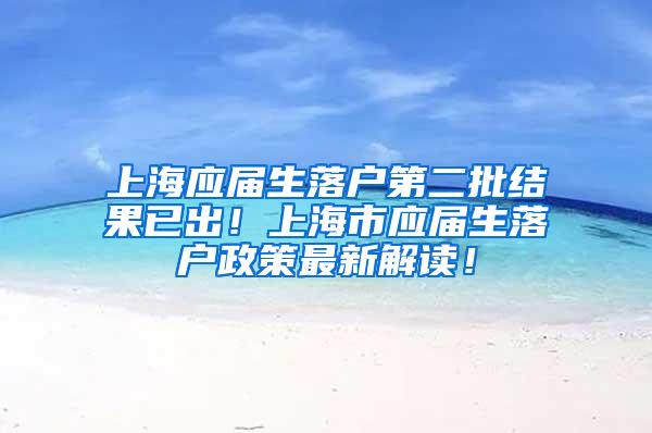 上海应届生落户第二批结果已出！上海市应届生落户政策最新解读！