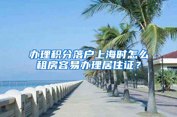 办理积分落户上海时怎么租房容易办理居住证？