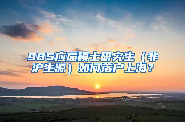 985应届硕士研究生（非沪生源）如何落户上海？