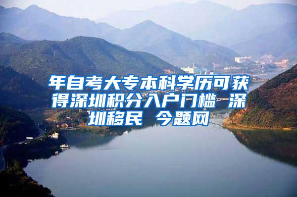 年自考大专本科学历可获得深圳积分入户门槛 深圳移民 今题网