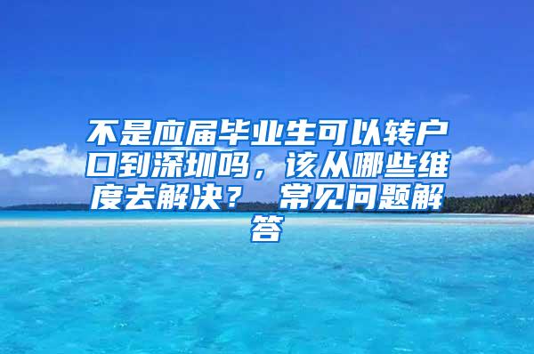 不是应届毕业生可以转户口到深圳吗，该从哪些维度去解决？ 常见问题解答