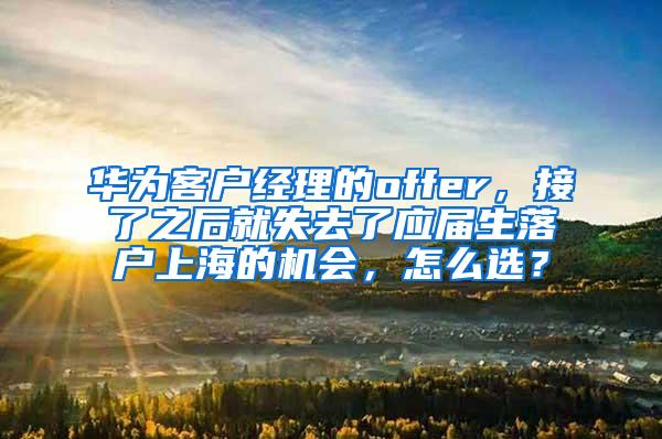 华为客户经理的offer，接了之后就失去了应届生落户上海的机会，怎么选？