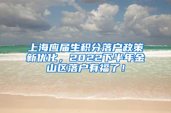 上海应届生积分落户政策新优化，2022下半年金山区落户有福了！