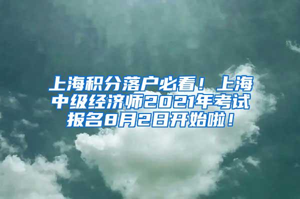 上海积分落户必看！上海中级经济师2021年考试报名8月2日开始啦！