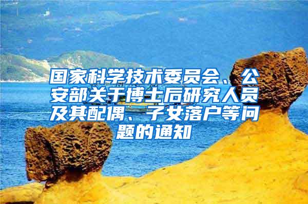 国家科学技术委员会、公安部关于博士后研究人员及其配偶、子女落户等问题的通知