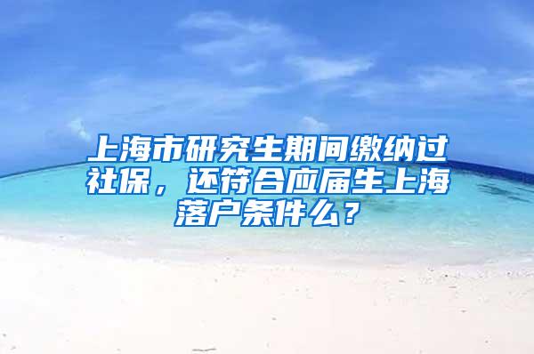 上海市研究生期间缴纳过社保，还符合应届生上海落户条件么？